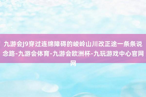 九游会J9穿过连绵障碍的峻岭山川改正途一条条说念路-九游会体育-九游会欧洲杯-九玩游戏中心官网