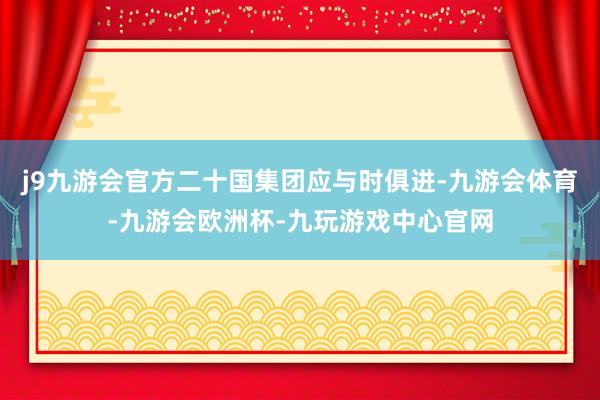 j9九游会官方二十国集团应与时俱进-九游会体育-九游会欧洲杯-九玩游戏中心官网