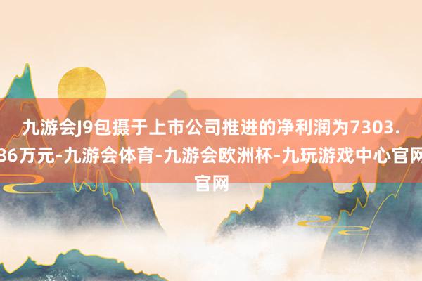 九游会J9包摄于上市公司推进的净利润为7303.86万元-九游会体育-九游会欧洲杯-九玩游戏中心官网