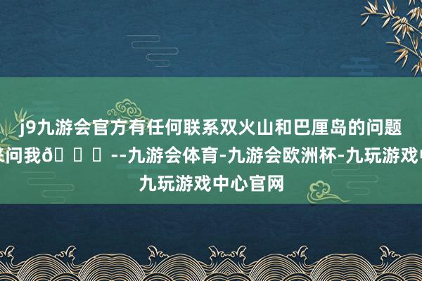 j9九游会官方有任何联系双火山和巴厘岛的问题皆不错来问我👏--九游会体育-九游会欧洲杯-九玩游戏中心官网