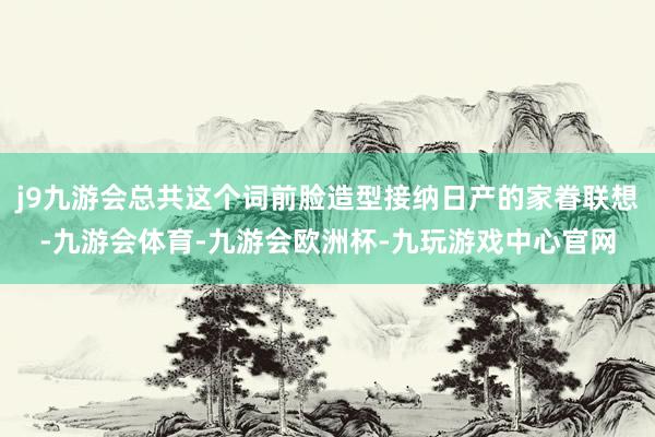 j9九游会总共这个词前脸造型接纳日产的家眷联想-九游会体育-九游会欧洲杯-九玩游戏中心官网