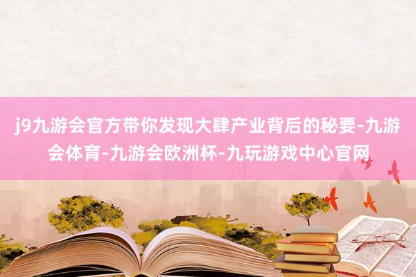j9九游会官方带你发现大肆产业背后的秘要-九游会体育-九游会欧洲杯-九玩游戏中心官网