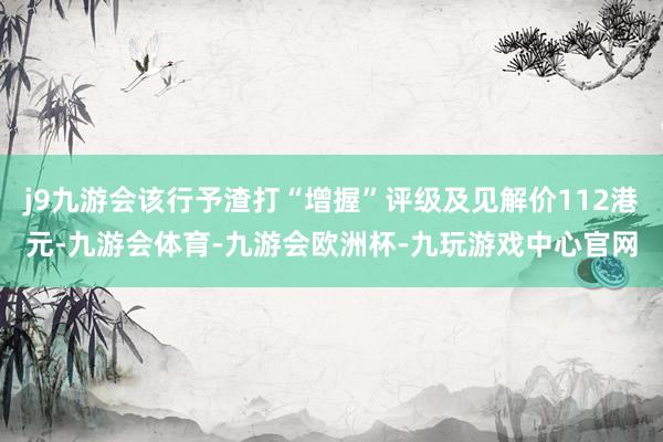 j9九游会该行予渣打“增握”评级及见解价112港元-九游会体育-九游会欧洲杯-九玩游戏中心官网