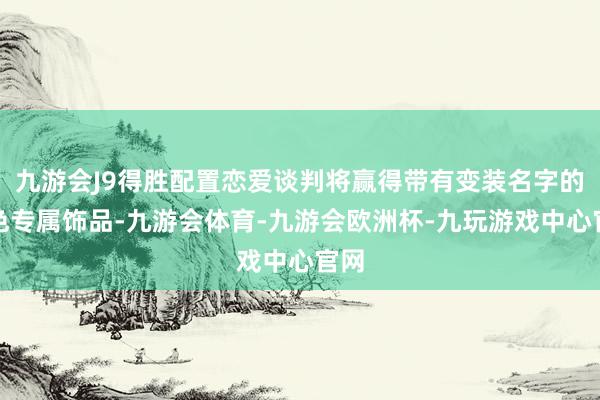 九游会J9得胜配置恋爱谈判将赢得带有变装名字的橙色专属饰品-九游会体育-九游会欧洲杯-九玩游戏中心官网