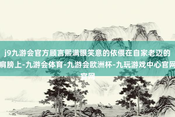 j9九游会官方顾言熙满眼笑意的依偎在自家老迈的肩膀上-九游会体育-九游会欧洲杯-九玩游戏中心官网