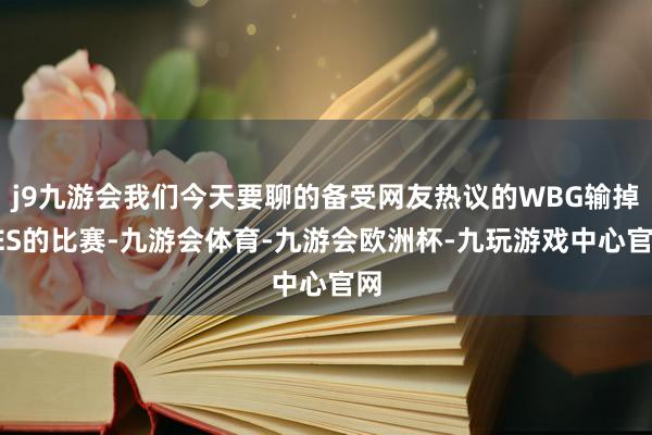 j9九游会我们今天要聊的备受网友热议的WBG输掉TES的比赛-九游会体育-九游会欧洲杯-九玩游戏中心官网