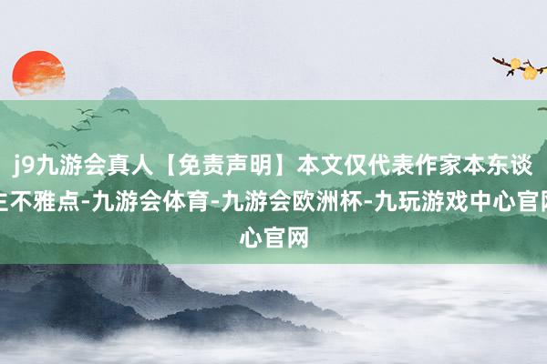 j9九游会真人【免责声明】本文仅代表作家本东谈主不雅点-九游会体育-九游会欧洲杯-九玩游戏中心官网