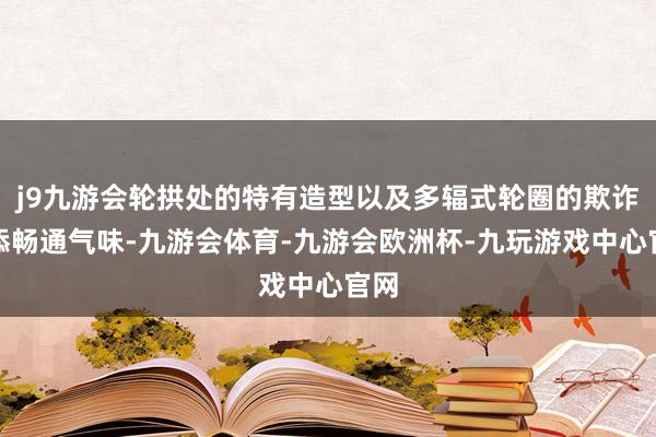 j9九游会轮拱处的特有造型以及多辐式轮圈的欺诈增添畅通气味-九游会体育-九游会欧洲杯-九玩游戏中心官网