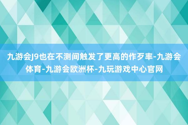 九游会J9也在不测间触发了更高的作歹率-九游会体育-九游会欧洲杯-九玩游戏中心官网