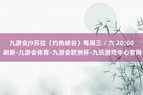 九游会J9苏拉（灼热峡谷）每周三 / 六 20:00 刷新-九游会体育-九游会欧洲杯-九玩游戏中心官网