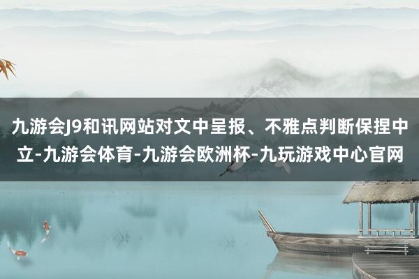 九游会J9和讯网站对文中呈报、不雅点判断保捏中立-九游会体育-九游会欧洲杯-九玩游戏中心官网