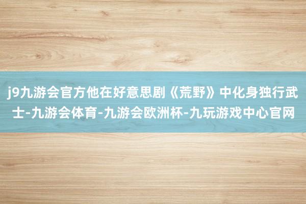 j9九游会官方他在好意思剧《荒野》中化身独行武士-九游会体育-九游会欧洲杯-九玩游戏中心官网
