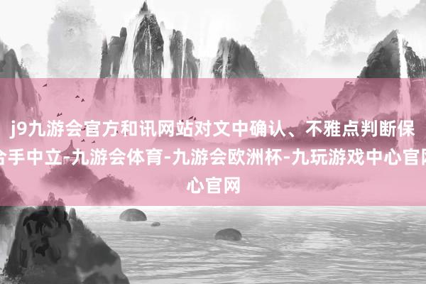 j9九游会官方和讯网站对文中确认、不雅点判断保合手中立-九游会体育-九游会欧洲杯-九玩游戏中心官网