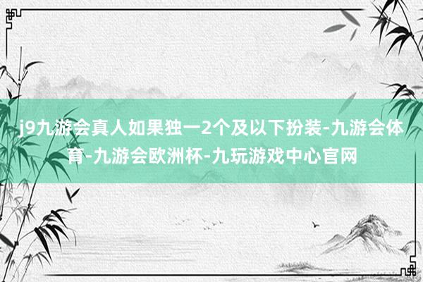 j9九游会真人如果独一2个及以下扮装-九游会体育-九游会欧洲杯-九玩游戏中心官网
