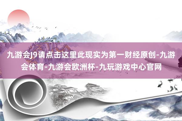 九游会J9请点击这里此现实为第一财经原创-九游会体育-九游会欧洲杯-九玩游戏中心官网