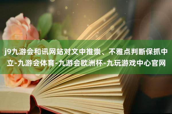 j9九游会和讯网站对文中推崇、不雅点判断保抓中立-九游会体育-九游会欧洲杯-九玩游戏中心官网