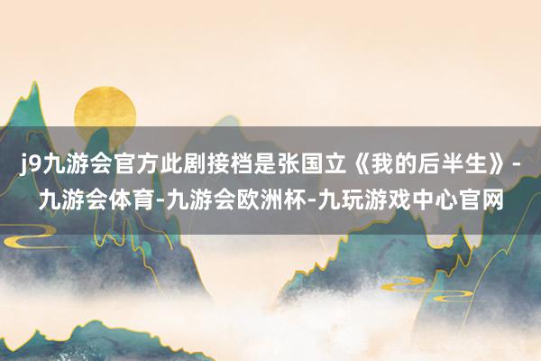 j9九游会官方此剧接档是张国立《我的后半生》-九游会体育-九游会欧洲杯-九玩游戏中心官网