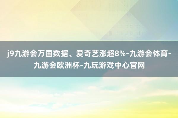 j9九游会万国数据、爱奇艺涨超8%-九游会体育-九游会欧洲杯-九玩游戏中心官网