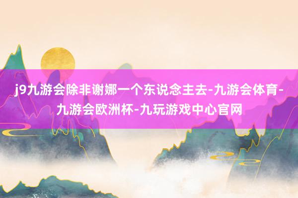 j9九游会除非谢娜一个东说念主去-九游会体育-九游会欧洲杯-九玩游戏中心官网