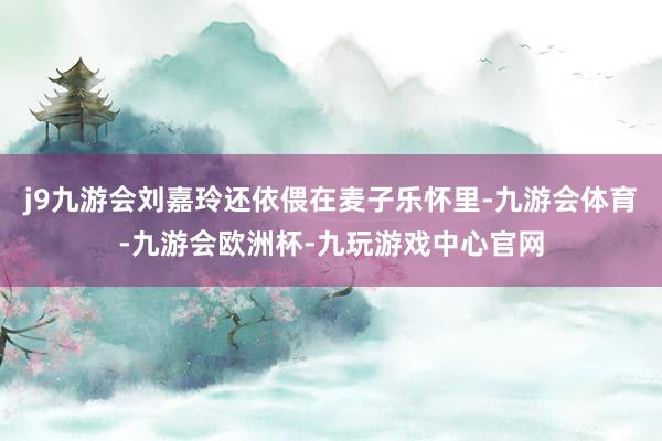 j9九游会刘嘉玲还依偎在麦子乐怀里-九游会体育-九游会欧洲杯-九玩游戏中心官网