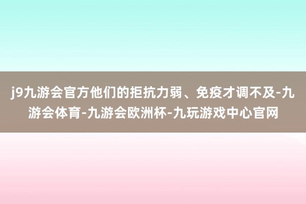 j9九游会官方他们的拒抗力弱、免疫才调不及-九游会体育-九游会欧洲杯-九玩游戏中心官网
