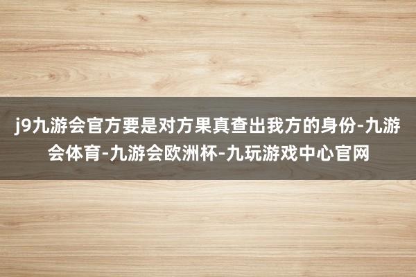 j9九游会官方要是对方果真查出我方的身份-九游会体育-九游会欧洲杯-九玩游戏中心官网