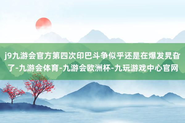 j9九游会官方第四次印巴斗争似乎还是在爆发旯旮了-九游会体育-九游会欧洲杯-九玩游戏中心官网