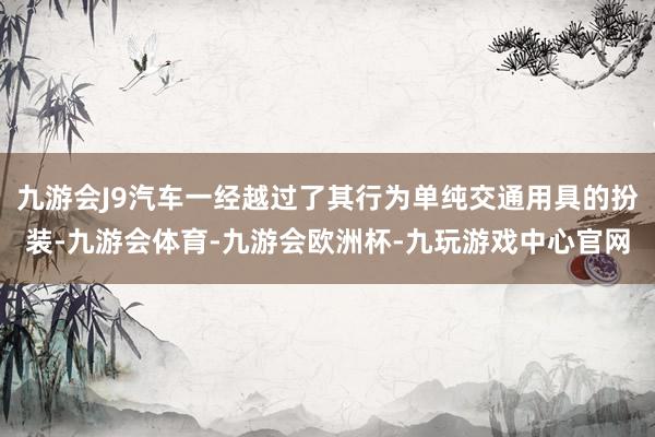 九游会J9汽车一经越过了其行为单纯交通用具的扮装-九游会体育-九游会欧洲杯-九玩游戏中心官网