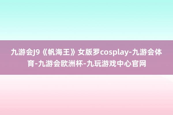 九游会J9《帆海王》女版罗cosplay-九游会体育-九游会欧洲杯-九玩游戏中心官网