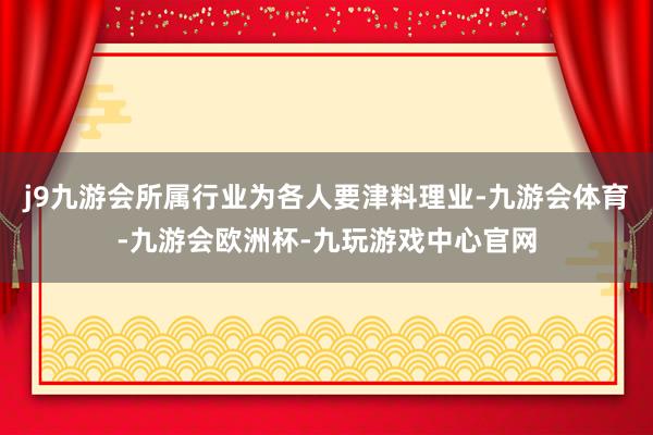j9九游会所属行业为各人要津料理业-九游会体育-九游会欧洲杯-九玩游戏中心官网