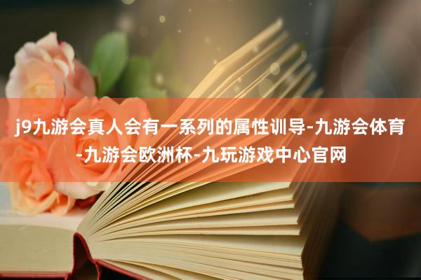 j9九游会真人会有一系列的属性训导-九游会体育-九游会欧洲杯-九玩游戏中心官网