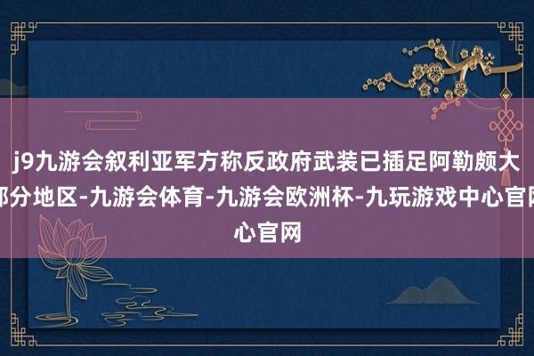 j9九游会叙利亚军方称反政府武装已插足阿勒颇大部分地区-九游会体育-九游会欧洲杯-九玩游戏中心官网
