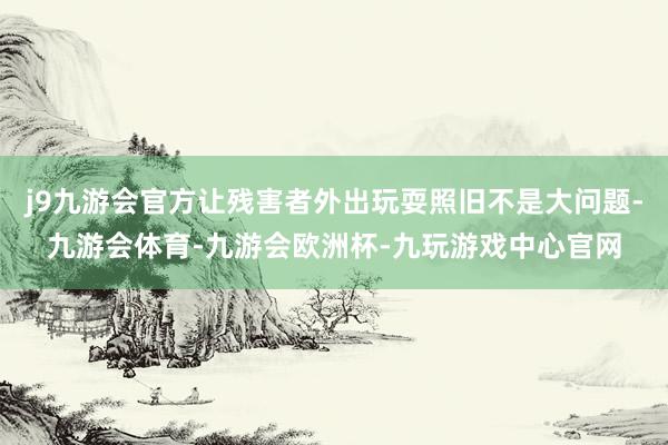 j9九游会官方让残害者外出玩耍照旧不是大问题-九游会体育-九游会欧洲杯-九玩游戏中心官网