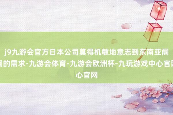 j9九游会官方日本公司莫得机敏地意志到东南亚阛阓的需求-九游会体育-九游会欧洲杯-九玩游戏中心官网