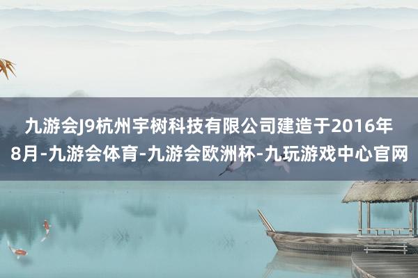 九游会J9　　杭州宇树科技有限公司建造于2016年8月-九游会体育-九游会欧洲杯-九玩游戏中心官网