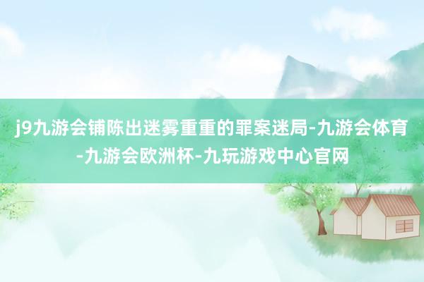 j9九游会铺陈出迷雾重重的罪案迷局-九游会体育-九游会欧洲杯-九玩游戏中心官网