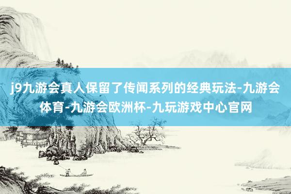 j9九游会真人保留了传闻系列的经典玩法-九游会体育-九游会欧洲杯-九玩游戏中心官网