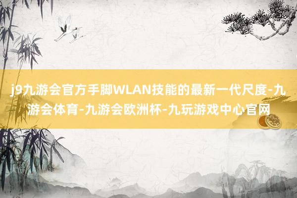 j9九游会官方手脚WLAN技能的最新一代尺度-九游会体育-九游会欧洲杯-九玩游戏中心官网