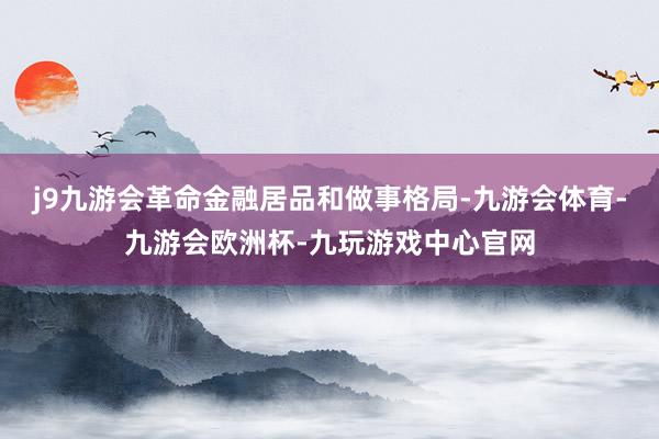 j9九游会革命金融居品和做事格局-九游会体育-九游会欧洲杯-九玩游戏中心官网