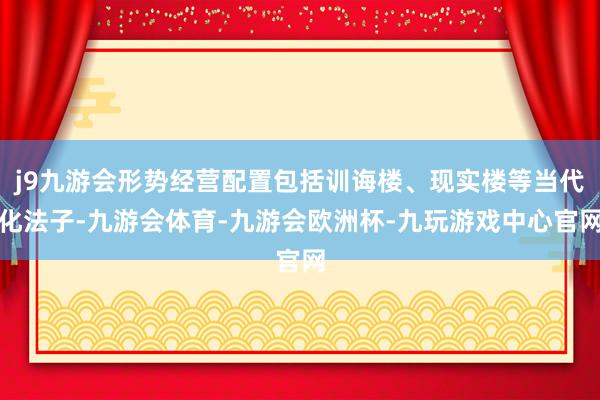 j9九游会形势经营配置包括训诲楼、现实楼等当代化法子-九游会体育-九游会欧洲杯-九玩游戏中心官网