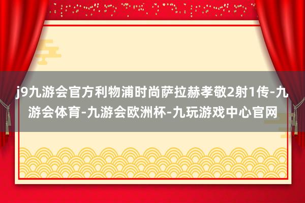 j9九游会官方利物浦时尚萨拉赫孝敬2射1传-九游会体育-九游会欧洲杯-九玩游戏中心官网