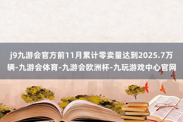 j9九游会官方前11月累计零卖量达到2025.7万辆-九游会体育-九游会欧洲杯-九玩游戏中心官网