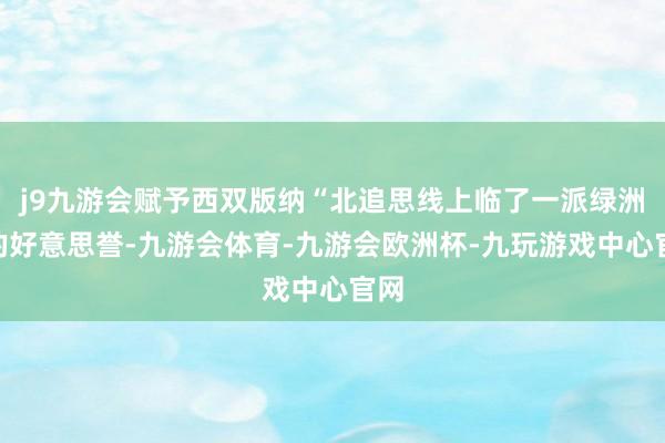 j9九游会赋予西双版纳“北追思线上临了一派绿洲”的好意思誉-九游会体育-九游会欧洲杯-九玩游戏中心官网