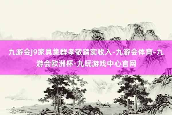 九游会J9家具集群孝敬踏实收入-九游会体育-九游会欧洲杯-九玩游戏中心官网