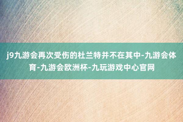 j9九游会再次受伤的杜兰特并不在其中-九游会体育-九游会欧洲杯-九玩游戏中心官网