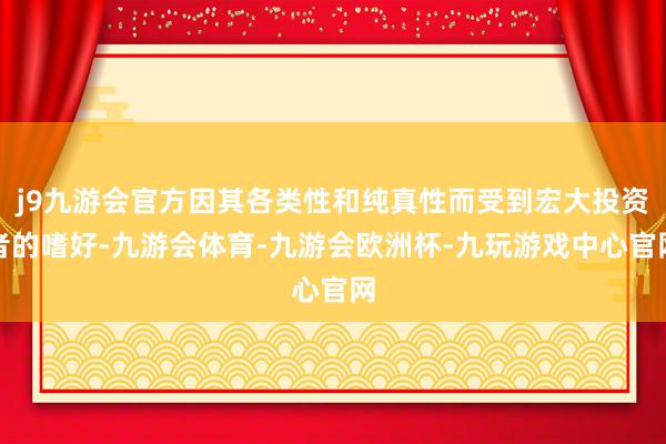 j9九游会官方因其各类性和纯真性而受到宏大投资者的嗜好-九游会体育-九游会欧洲杯-九玩游戏中心官网