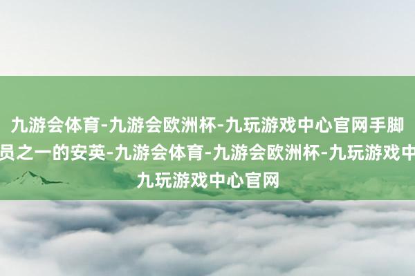 九游会体育-九游会欧洲杯-九玩游戏中心官网手脚独创成员之一的安英-九游会体育-九游会欧洲杯-九玩游戏中心官网
