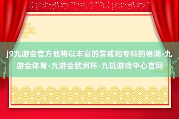 j9九游会官方他将以丰富的警戒和专科的格调-九游会体育-九游会欧洲杯-九玩游戏中心官网