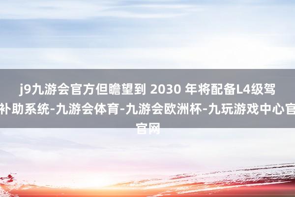 j9九游会官方但瞻望到 2030 年将配备L4级驾驶补助系统-九游会体育-九游会欧洲杯-九玩游戏中心官网