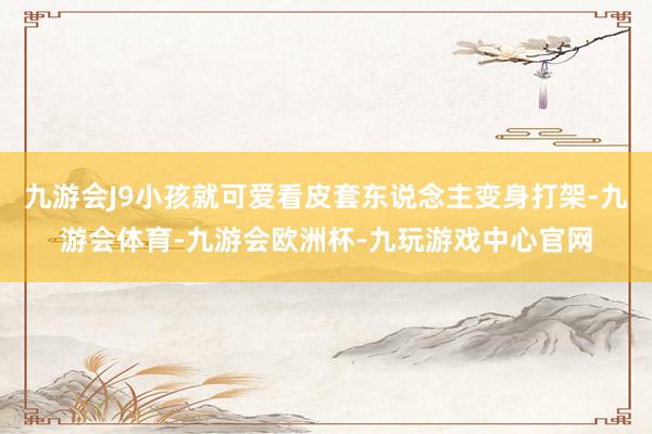 九游会J9小孩就可爱看皮套东说念主变身打架-九游会体育-九游会欧洲杯-九玩游戏中心官网